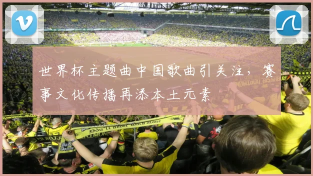 世界杯主题曲中国歌曲引关注,赛事文化传播再添本土元素