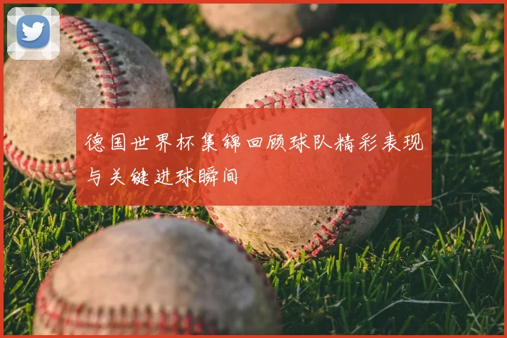 德国世界杯集锦回顾球队精彩表现与关键进球瞬间
