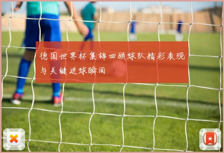 德国世界杯集锦回顾球队精彩表现与关键进球瞬间