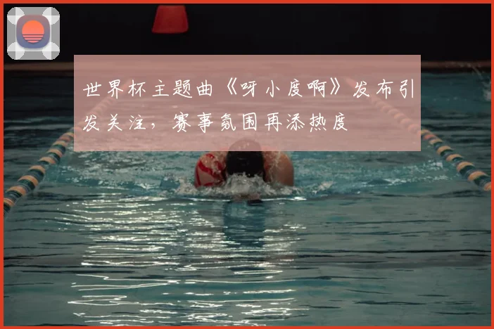 世界杯主题曲《呀小度啊》发布引发关注,赛事氛围再添热度