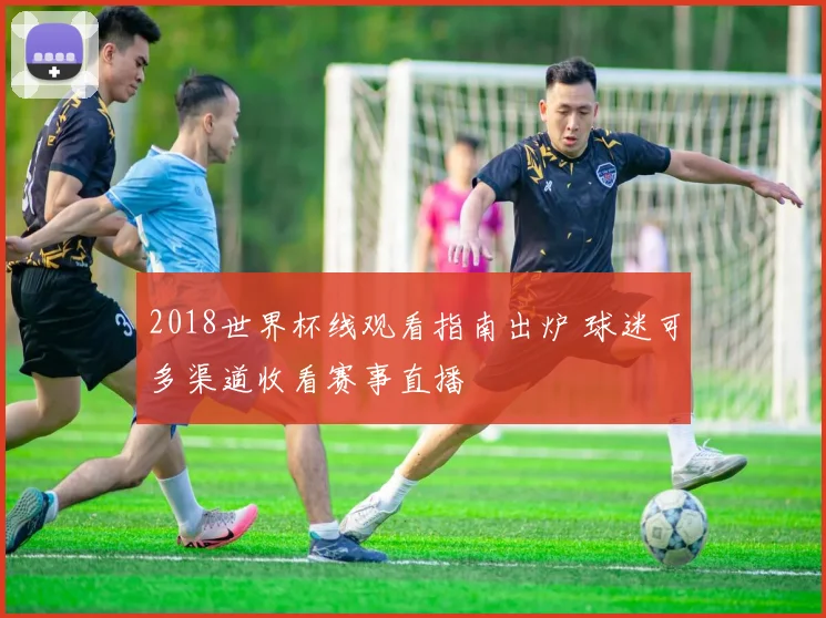2018世界杯线观看指南出炉 球迷可多渠道收看赛事直播