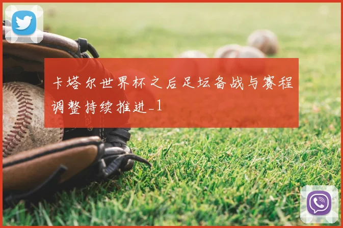 卡塔尔世界杯之后足坛备战与赛程调整持续推进_1