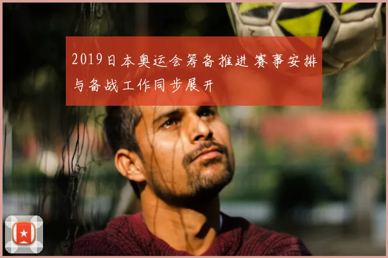 2019日本奥运会筹备推进 赛事安排与备战工作同步展开