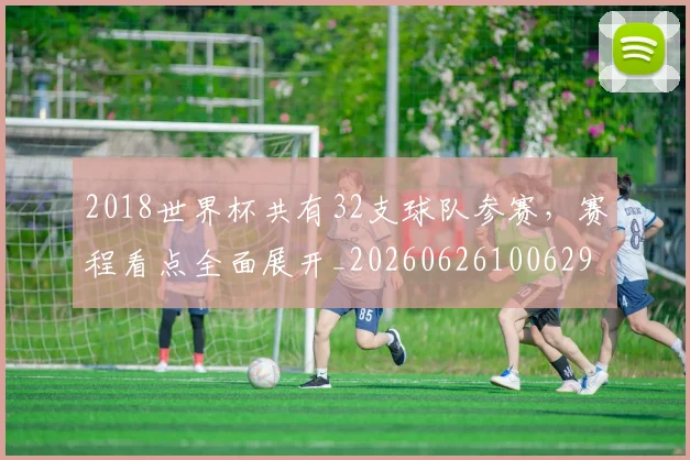 2018世界杯共有32支球队参赛，赛程看点全面展开_20260626100629
